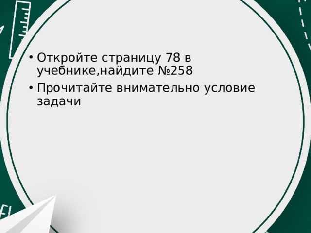 Откройте страницу 78 в учебнике,найдите №258 Прочитайте внимательно условие задачи 