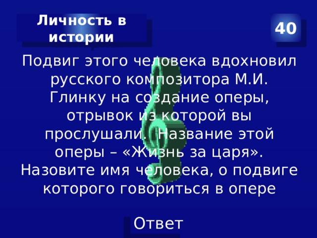 40 Личность в истории Подвиг этого человека вдохновил русского композитора М.И. Глинку на создание оперы, отрывок из которой вы прослушали. Название этой оперы – «Жизнь за царя». Назовите имя человека, о подвиге которого говориться в опере 