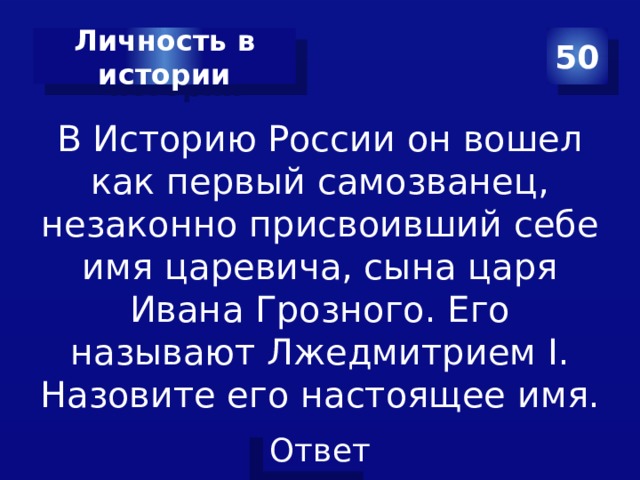 Личность в истории 50 В Историю России он вошел как первый самозванец, незаконно присвоивший себе имя царевича, сына царя Ивана Грозного. Его называют Лжедмитрием I. Назовите его настоящее имя. 