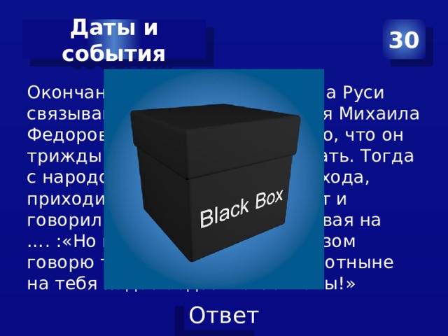 30 Даты и события Окончание Смутного времени на Руси связывают с началом правления Михаила Федоровича Романова. Известно, что он трижды отказывался царствовать. Тогда с народом, во главе крестного хода, приходил архепископ Феодорит и говорил юному Михаилу, указывая на …. :«Но перед сим святым образом говорю тебе, Царь Михаил, что отныне на тебя падет бедствие Отчизны!» 