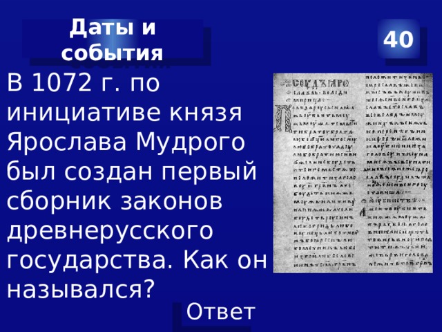 Даты и события 40 В 1072 г. по инициативе князя Ярослава Мудрого был создан первый сборник законов древнерусского государства. Как он назывался? 