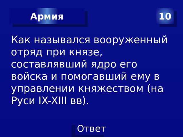 10 Армия Как назывался вооруженный отряд при князе, составлявший ядро его войска и помогавший ему в управлении княжеством (на Руси IX-XIII вв). 