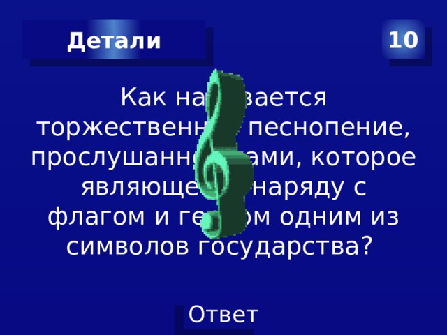Детали 10 Как называется торжественное песнопение, прослушанное вами, которое являющееся наряду с флагом и гербом одним из символов государства? 