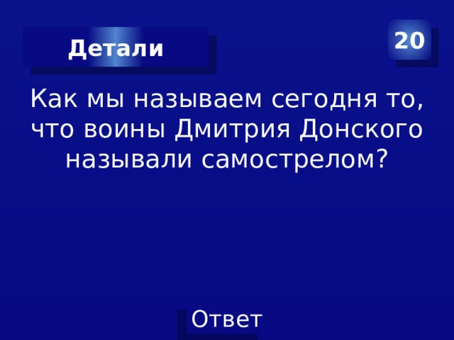 20 Детали Как мы называем сегодня то, что воины Дмитрия Донского называли самострелом? 