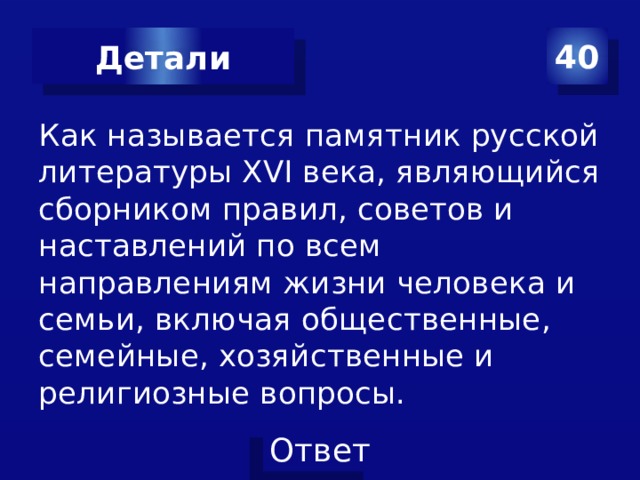 Детали 40 Как называется памятник русской литературы XVI века, являющийся сборником правил, советов и наставлений по всем направлениям жизни человека и семьи, включая общественные, семейные, хозяйственные и религиозные вопросы. 