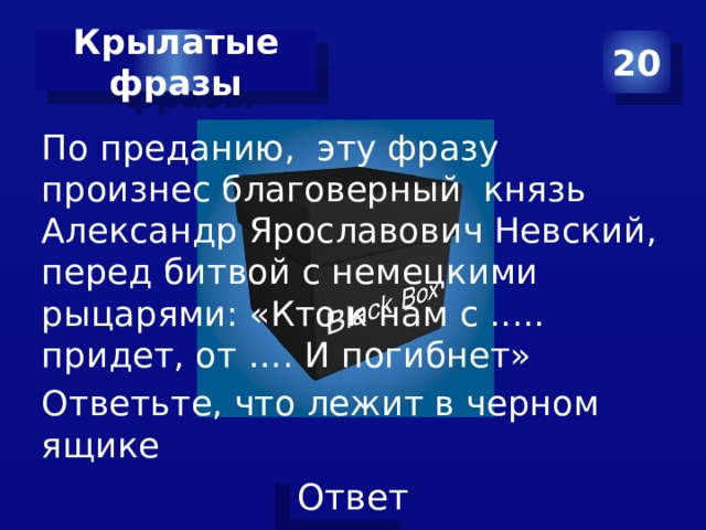 Крылатые фразы 20 По преданию, эту фразу произнес благоверный князь Александр Ярославович Невский, перед битвой с немецкими рыцарями: «Кто к нам с ..... придет, от …. И погибнет» Ответьте, что лежит в черном ящике 