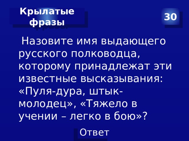 Крылатые фразы 30  Назовите имя выдающего русского полководца, которому принадлежат эти известные высказывания: «Пуля-дура, штык-молодец», «Тяжело в учении – легко в бою»? 