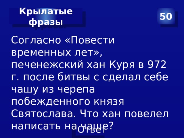 Крылатые фразы 50 Согласно «Повести временных лет», печенежский хан Куря в 972 г. после битвы с сделал себе чашу из черепа побежденного князя Святослава. Что хан повелел написать на чаше? 