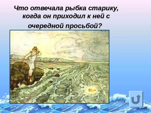 Что отвечала рыбка старику, когда он приходил к ней с очередной просьбой?  Ответ на вопрос выходит по щелчку. Управляющая кнопка – возврат на слайд с номинациями  