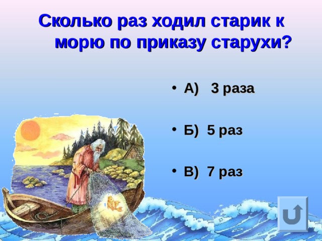 Сколько раз ходил старик к морю по приказу старухи?   А) 3 раза  Б) 5 раз  В) 7 раз Ответ на вопрос выходит по щелчку. Управляющая кнопка – возврат на слайд с номинациями  