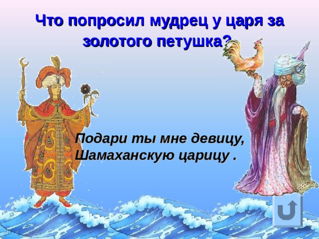 Что попросил мудрец у царя за золотого петушка?  Подари ты мне девицу,  Шамаханскую царицу . Ответ на вопрос выходит по щелчку. Управляющая кнопка – возврат на слайд с номинациями  