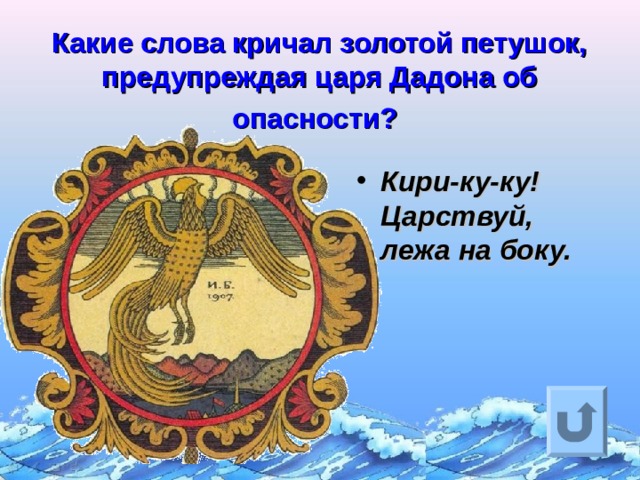 Какие слова кричал золотой петушок, предупреждая царя Дадона об опасности?  Кири-ку-ку!  Царствуй, лежа на боку. Ответ на вопрос выходит по щелчку. Управляющая кнопка – возврат на слайд с номинациями  