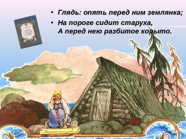 Глядь: опять перед ним землянка; На пороге сидит старуха,  А перед нею разбитое корыто. Щелчок для продолжения  