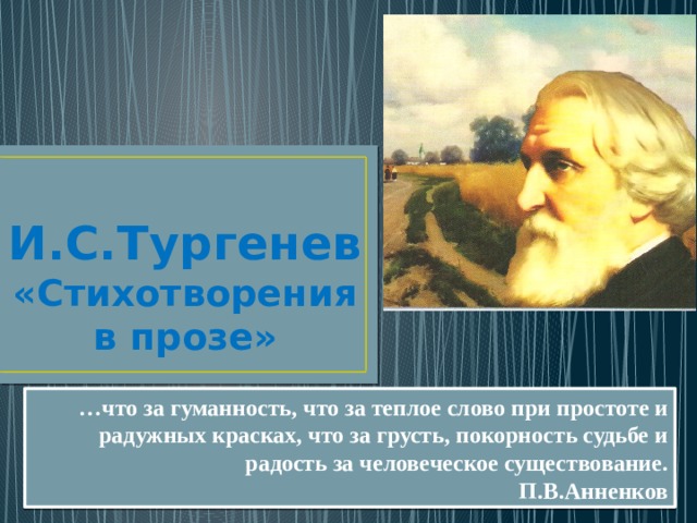 И.С.Тургенев  «Стихотворения в прозе» … что за гуманность, что за теплое слово при простоте и радужных красках, что за грусть, покорность судьбе и радость за человеческое существование.  П.В.Анненков  