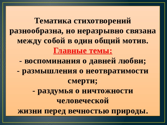Тематика стихотворений разнообразна, но неразрывно связана между собой в один общий мотив.  Главные темы:  - воспоминания о давней любви;  - размышления о неотвратимости смерти;  - раздумья о ничтожности человеческой  жизни перед вечностью природы. 