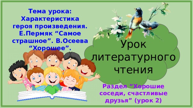 Тема урока: Характеристика героя произведения. Е.Пермяк “Самое страшное”. В.Осеева “Хорошее”. Урок литературного чтения Раздел “Хорошие соседи, счастливые друзья” (урок 2) 