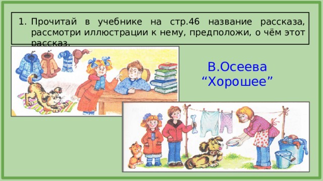 Прочитай в учебнике на стр.46 название рассказа, рассмотри иллюстрации к нему, предположи, о чём этот рассказ. В.Осеева “Хорошее” 