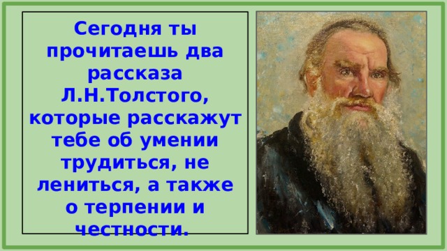 Сегодня ты прочитаешь два рассказа Л.Н.Толстого, которые расскажут тебе об умении трудиться, не лениться, а также о терпении и честности. 