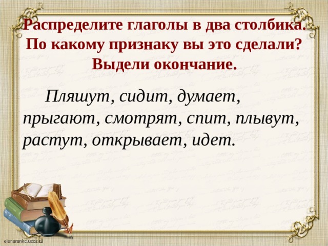 Распределите глаголы в два столбика. По какому признаку вы это сделали?  Выдели окончание.  Пляшут, сидит, думает, прыгают, смотрят, спит, плывут, растут, открывает, идет. 