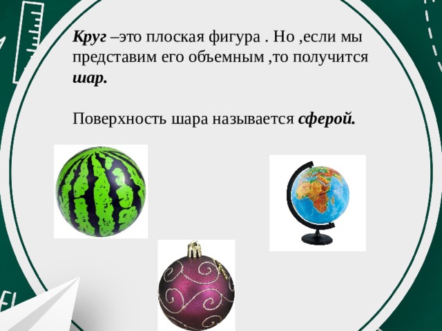 Круг –это плоская фигура . Но ,если мы представим его объемным ,то получится шар.  Поверхность шара называется сферой. 