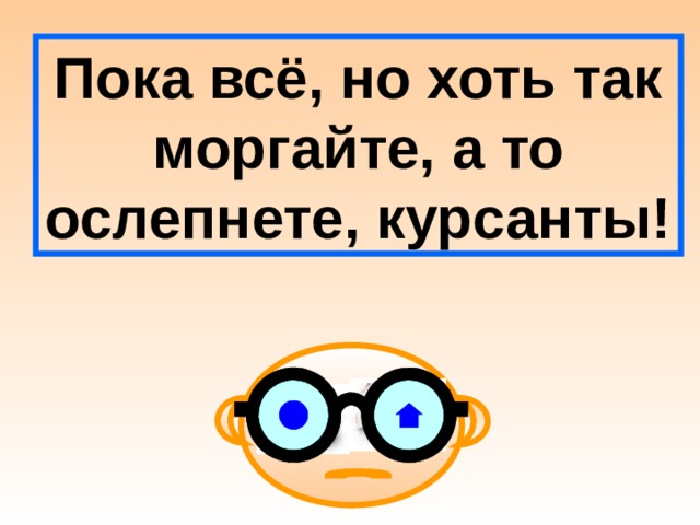 Пока всё, но хоть так моргайте, а то ослепнете, курсанты! 
