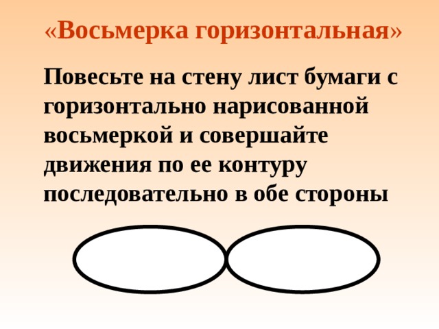 « Восьмерка горизонтальная »  Повесьте на стену лист бумаги с горизонтально нарисованной восьмеркой и совершайте движения по ее контуру последовательно в обе стороны   
