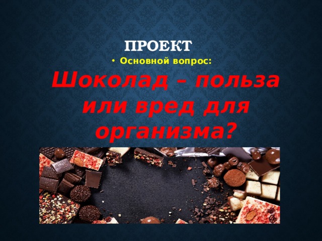 Проект Основной вопрос:  Шоколад – польза или вред для организма? 