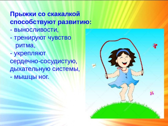 Прыжки со скакалкой способствуют развитию:  - выносливости, - тренируют чувство  ритма, - укрепляют сердечно-сосудистую, дыхательную системы, - мышцы ног.  