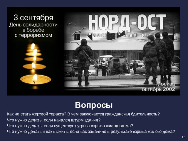 Вопросы Как не стать жертвой теракта? В чем заключается гражданская бдительность? Что нужно делать, если начался штурм здания? Что нужно делать, если существует угроза взрыва жилого дома? Что нужно делать и как выжить, если вас завалило в результате взрыва жилого дома? 16 