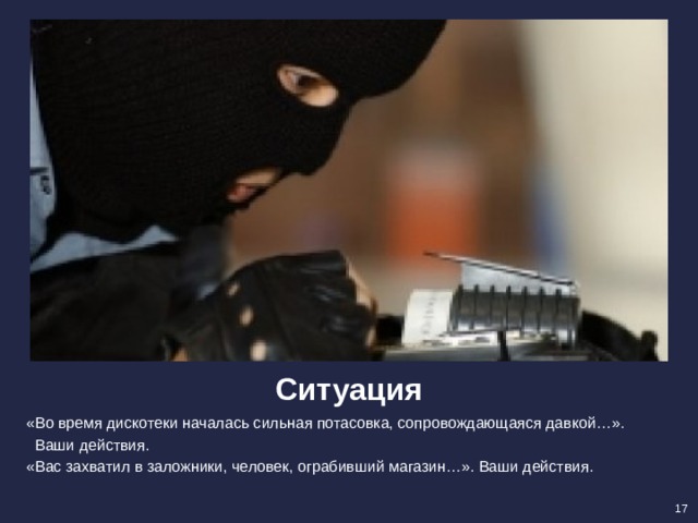 Ситуация «Во время дискотеки началась сильная потасовка, сопровождающаяся давкой…».  Ваши действия. «Вас захватил в заложники, человек, ограбивший магазин…». Ваши действия. 17 