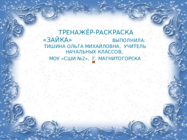  Тренажёр-раскраска «Зайка» выполнила: Тишина Ольга Михайловна, учитель начальных классов, МОУ «СШИ №2», г. Магнитогорска и  