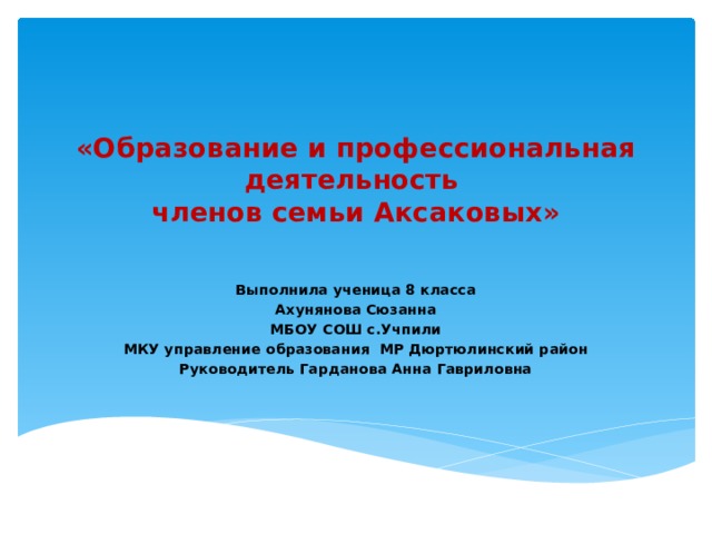 «Образование и профессиональная деятельность  членов семьи Аксаковых»   Выполнила ученица 8 класса  Ахунянова Сюзанна МБОУ СОШ с.Учпили МКУ управление образования МР Дюртюлинский район Руководитель Гарданова Анна Гавриловна  