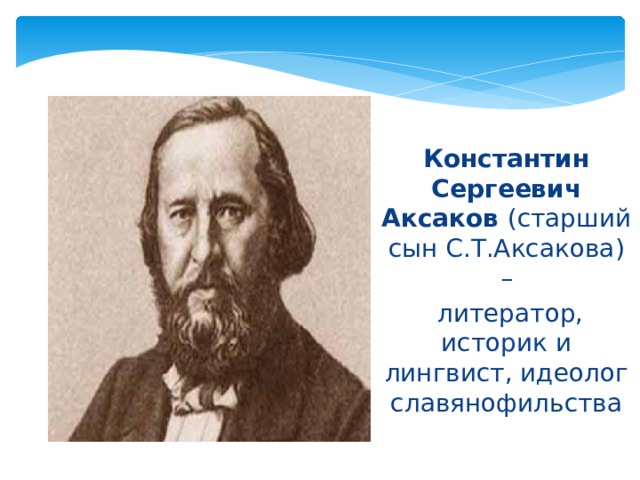 Константин Сергеевич Аксаков (старший сын С.Т.Аксакова) –  литератор, историк и лингвист, идеолог славянофильства 