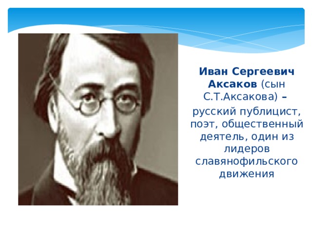 Иван Сергеевич Аксаков (сын С.Т.Аксакова) – русский публицист, поэт, общественный деятель, один из лидеров славянофильского движения 