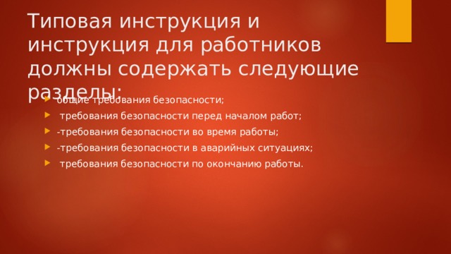 Типовая инструкция и инструкция для работников должны содержать следующие разделы: общие требования безопасности;  требования безопасности перед началом работ; -требования безопасности во время работы; -требования безопасности в аварийных ситуациях;  требования безопасности по окончанию работы. 