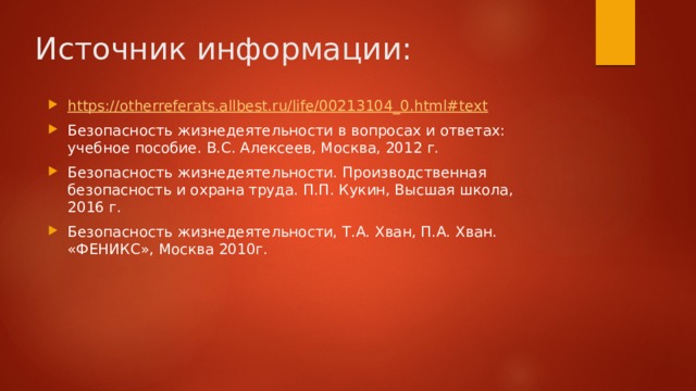 Источник информации: https:// otherreferats.allbest.ru/life/00213104_0.html#text Безопасность жизнедеятельности в вопросах и ответах: учебное пособие. В.С. Алексеев, Москва, 2012 г. Безопасность жизнедеятельности. Производственная безопасность и охрана труда. П.П. Кукин, Высшая школа, 2016 г. Безопасность жизнедеятельности, Т.А. Хван, П.А. Хван. «ФЕНИКС», Москва 2010г. 
