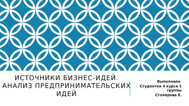 Источники бизнес-идей. анализ предпринимательских идей    Выполнила Студентка 4 курса 1 группы Столярова Е. 