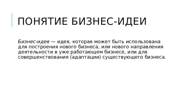 Понятие бизнес-идеи  Бизнес-идея  — идея, которая может быть использована для построения нового бизнеса, или нового направления деятельности в уже работающем бизнесе, или для совершенствования (адаптации) существующего бизнеса. 