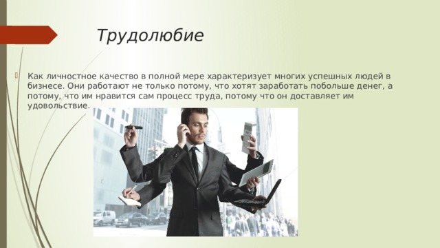 Трудолюбие Как личностное качество в полной мере характеризует многих успешных людей в бизнесе. Они работают не только потому, что хотят заработать побольше денег, а потому, что им нравится сам процесс труда, потому что он доставляет им удовольствие. 