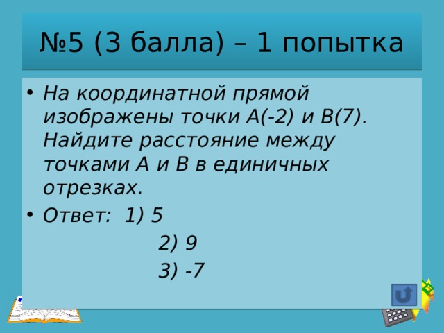 № 5 (3 балла) – 1 попытка На координатной прямой изображены точки А(-2) и В(7). Найдите расстояние между точками А и В в единичных отрезках. Ответ: 1) 5  2) 9  3) -7 