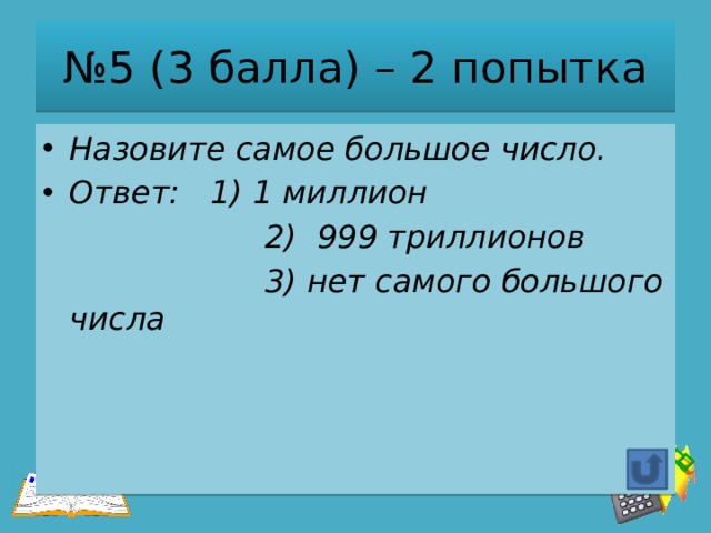№ 5 (3 балла) – 2 попытка Назовите самое большое число. Ответ: 1) 1 миллион  2) 999 триллионов  3) нет самого большого числа 