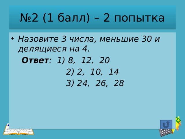 № 2 (1 балл) – 2 попытка Назовите 3 числа, меньшие 30 и делящиеся на 4.  Ответ : 1) 8, 12, 20  2) 2, 10, 14  3) 24, 26, 28 