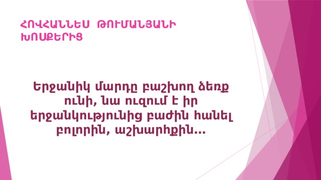 ՀՈՎՀԱՆՆԵՍ ԹՈՒՄԱՆՅԱՆԻ ԽՈՍՔԵՐԻՑ Երջանիկ մարդը բաշխող ձեռք ունի, նա ուզում է իր երջանկությունից բաժին հանել բոլորին, աշխարհքին… 