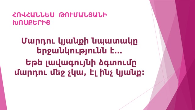 ՀՈՎՀԱՆՆԵՍ ԹՈՒՄԱՆՅԱՆԻ ԽՈՍՔԵՐԻՑ Մարդու կյանքի նպատակը երջանկությունն է…  Եթե լավագույնի ձգտումը մարդու մեջ չկա, էլ ինչ կյանք: 