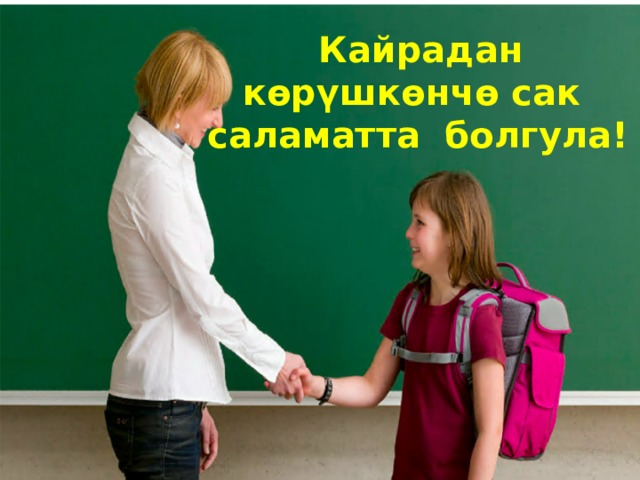  Кайрадан көрүшкөнчө сак саламатта болгула! 