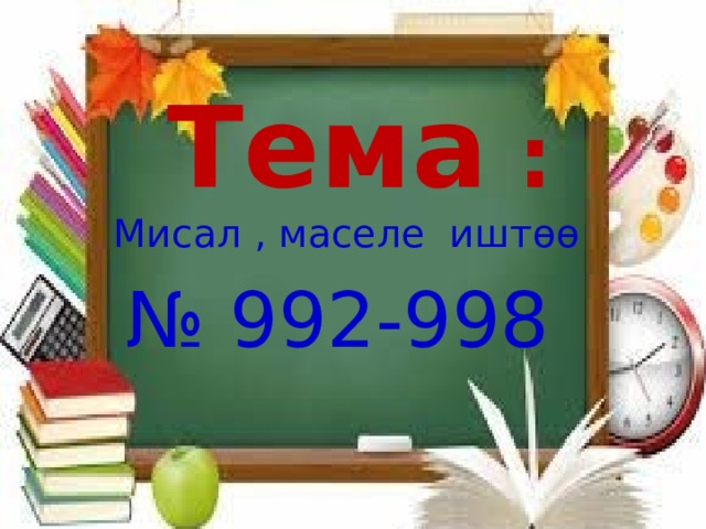 Тема :  Мисал , маселе иштөө  № 992-998 