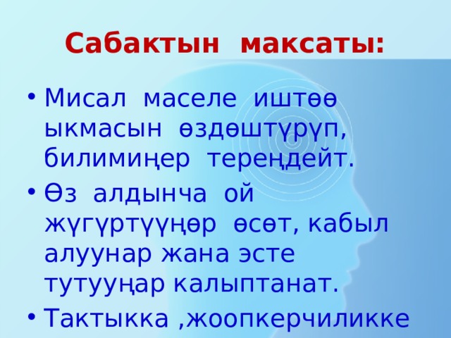 Сабактын максаты: Мисал маселе иштөө ыкмасын өздөштүрүп, билимиңер тереңдейт. Өз алдынча ой жүгүртүүңөр өсөт, кабыл алуунар жана эсте тутууңар калыптанат. Тактыкка ,жоопкерчиликке жана сулуу жазууга үйрөнөсүңөр. 