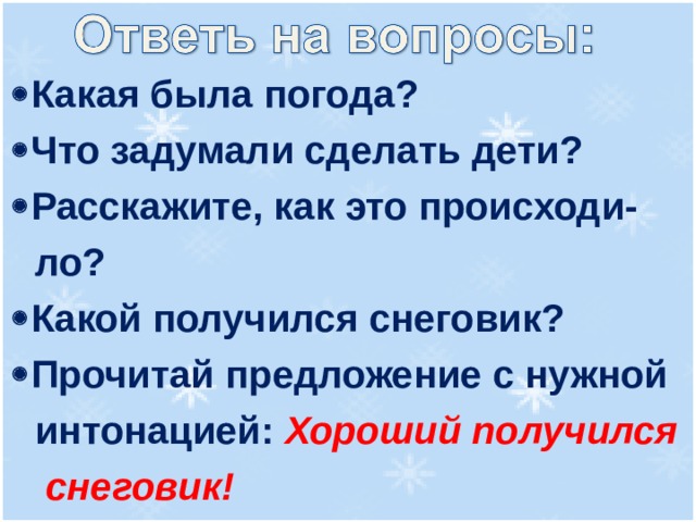 Какая была погода?  Что задумали сделать дети?  Расскажите, как это происходи-  ло?  Какой получился снеговик?  Прочитай предложение с нужной  интонацией: Хороший получился  снеговик! 