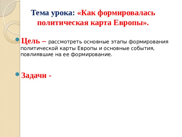 Тема урока: «Как формировалась политическая карта Европы». Цель – рассмотреть основные этапы формирования политической карты Европы и основные события, повлиявшие на ее формирование. Задачи - 