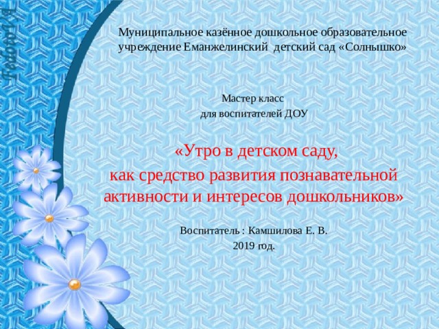Муниципальное казённое дошкольное образовательное учреждение Еманжелинский детский сад «Солнышко» Мастер класс для воспитателей ДОУ  «Утро в детском саду, как средство развития познавательной активности и интересов дошкольников» Воспитатель : Камшилова Е. В. 2019 год.   